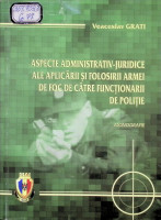 Aspecte  administrativ-juridice ale aplicării şi folosirii armei de foc de către funcţionarii de poliţie : Monografie