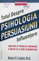 Psihologia persuasiunii- Totul despre influenţare: Aplică-ţi puterea de convingere şi învaţă să te aperi de manipulare